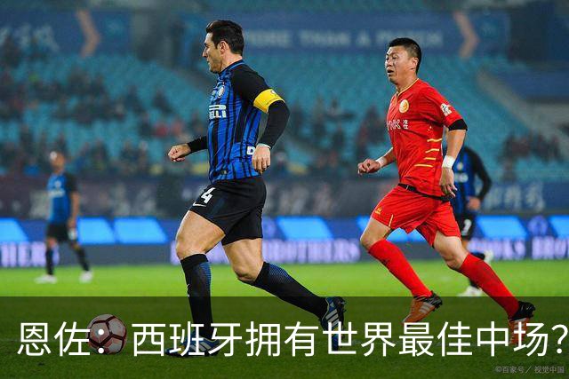 恩佐：西班牙拥有世界最佳中场？谁更强要场上见